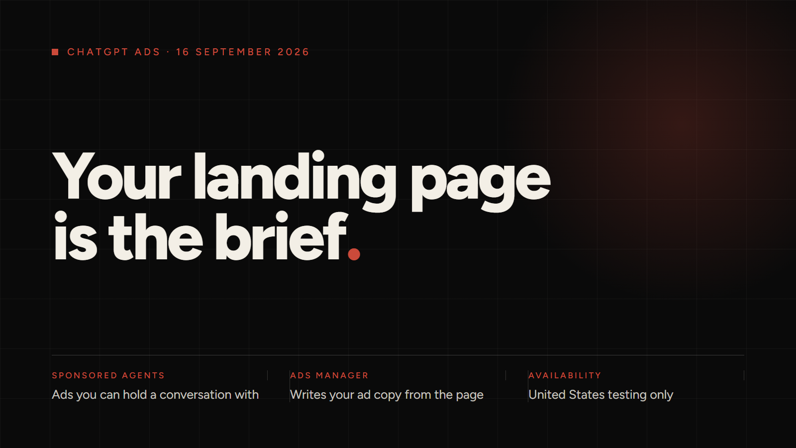 A near-black panel headed ChatGPT Ads, 16 September 2026, with the line Your landing page is the brief set very large in warm off-white, the full stop in pilot red, above three columns: Sponsored Agents, ads you can hold a conversation with; Ads Manager, writes your ad copy from the page; Availability, United States testing only
